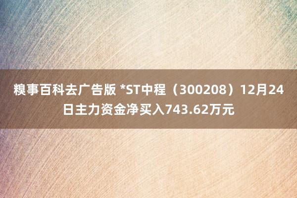 糗事百科去广告版 *ST中程（300208）12月24日主力资金净买入743.62万元