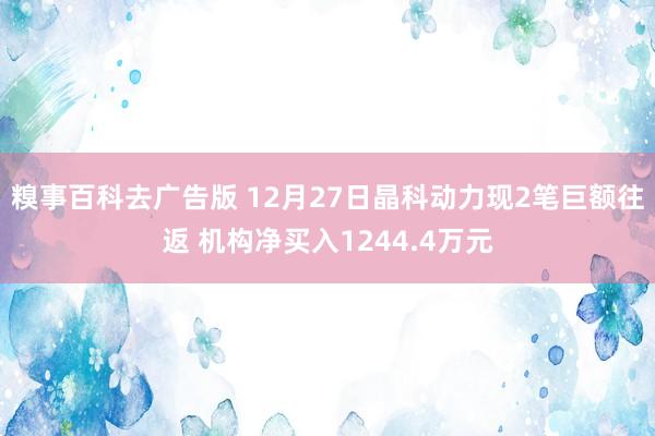 糗事百科去广告版 12月27日晶科动力现2笔巨额往返 机构净买入1244.4万元