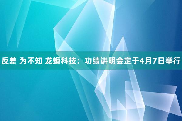 反差 为不知 龙蟠科技：功绩讲明会定于4月7日举行