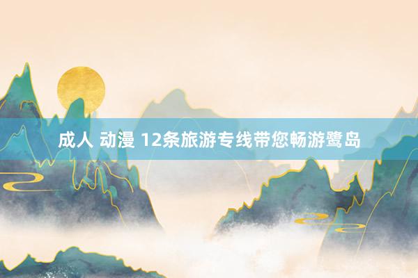 成人 动漫 12条旅游专线带您畅游鹭岛
