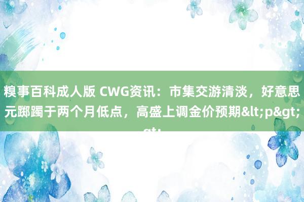 糗事百科成人版 CWG资讯：市集交游清淡，好意思元踯躅于两个月低点，高盛上调金价预期<p>