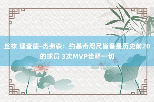 丝袜 理查德-杰弗森：约基奇咫尺皆备是历史前20的球员 3次MVP诠释一切