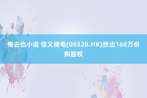 俺去也小说 信义储电(08328.HK)授出168万份购股权