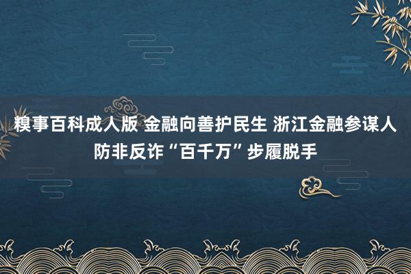 糗事百科成人版 金融向善护民生 浙江金融参谋人防非反诈“百千万”步履脱手