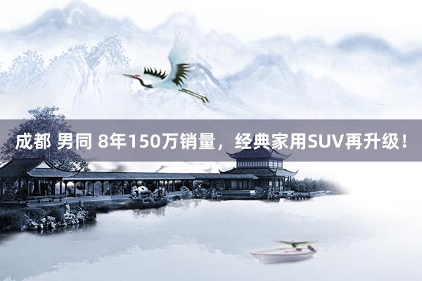 成都 男同 8年150万销量，经典家用SUV再升级！