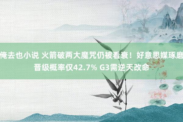 俺去也小说 火箭破两大魔咒仍被看衰！好意思媒琢磨晋级概率仅42.7% G3需逆天改命