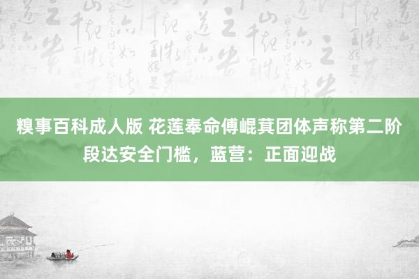 糗事百科成人版 花莲奉命傅崐萁团体声称第二阶段达安全门槛，蓝营：正面迎战